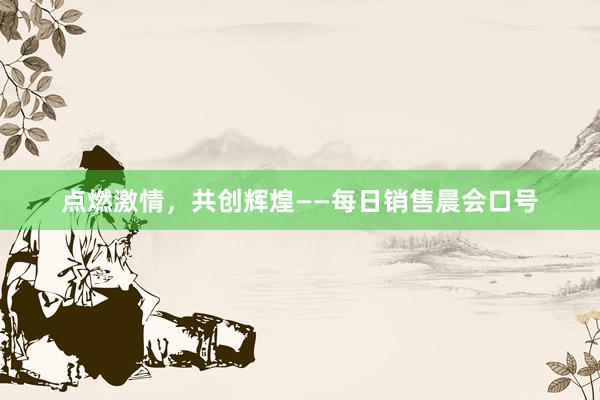 点燃激情，共创辉煌——每日销售晨会口号