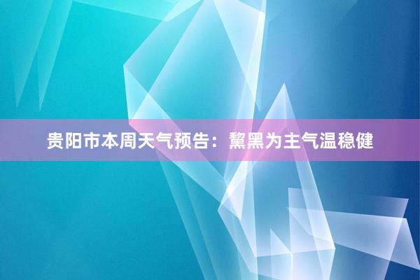 贵阳市本周天气预告：黧黑为主气温稳健